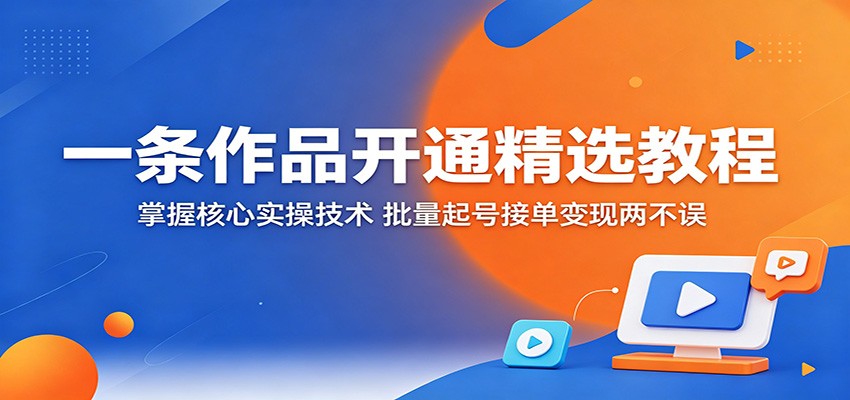 一条作品开通精选教程：掌握核心实操技术，批量起号接单变现两不误-星云网创
