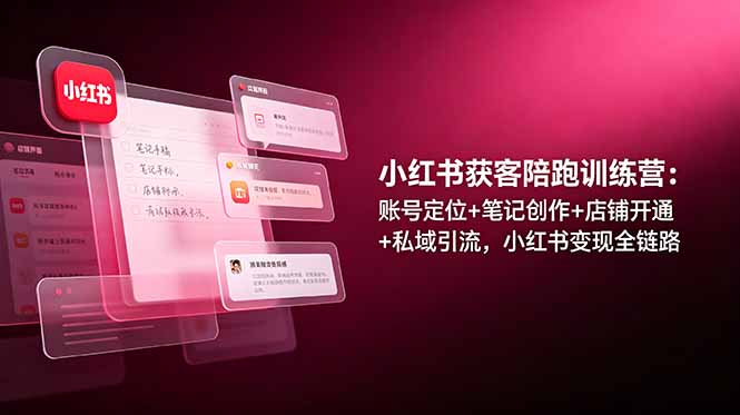 小红书获客陪跑训练营：账号定位+笔记创作+店铺开通+私域引流，小红书变现全链路-星云网创