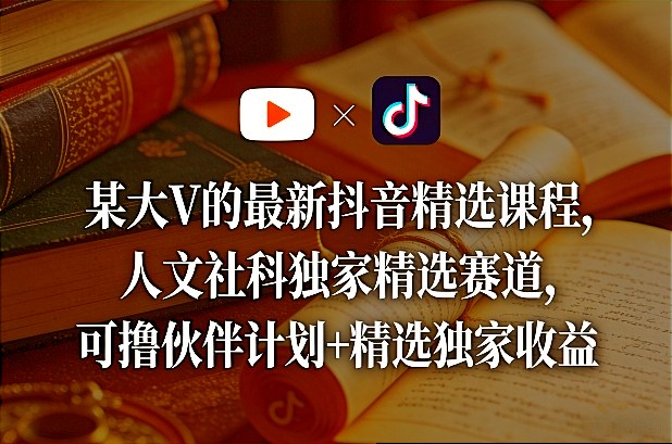某大V的最新抖音精选课程，人文社科独家精选赛道，可撸伙伴计划+精选独家收益-星云网创