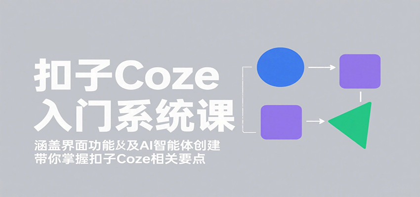 扣子Coze入门系统课：涵盖界面功能及AI智能体创建，带你掌握扣子Coze相关要点-星云网创