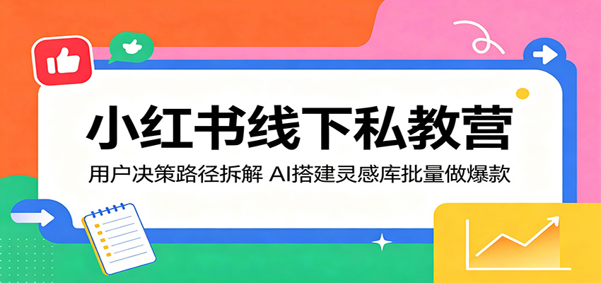 小红书线下私教营：用户决策路径拆解，AI搭建灵感库批量做爆款-星云网创