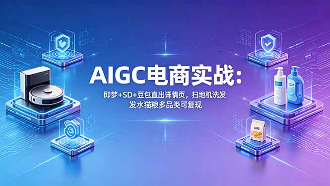 AIGC电商实战班：即梦+SD+豆包直出详情页，扫地机洗发水猫粮多品类可复现-星云网创