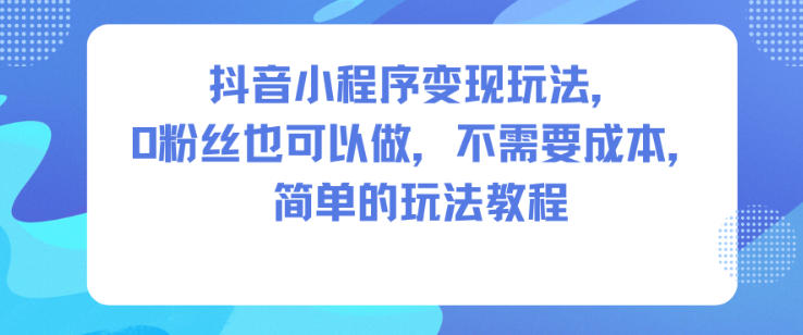 抖音小程序变现玩法，0粉丝也可以做，不需要成本，简单的玩法教程-星云网创