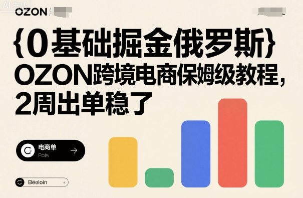 0基础掘金俄罗斯，OZON跨境电商保姆级教程，2周出单稳了-柚子轻创