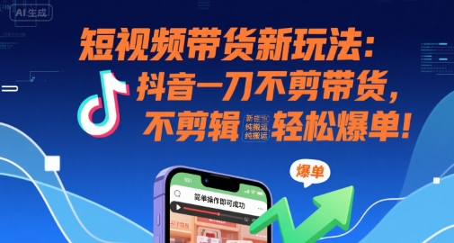 短视频带货新玩法:抖音一刀不剪带货,不剪辑,纯搬运,新手也能轻松爆单!-星云网创