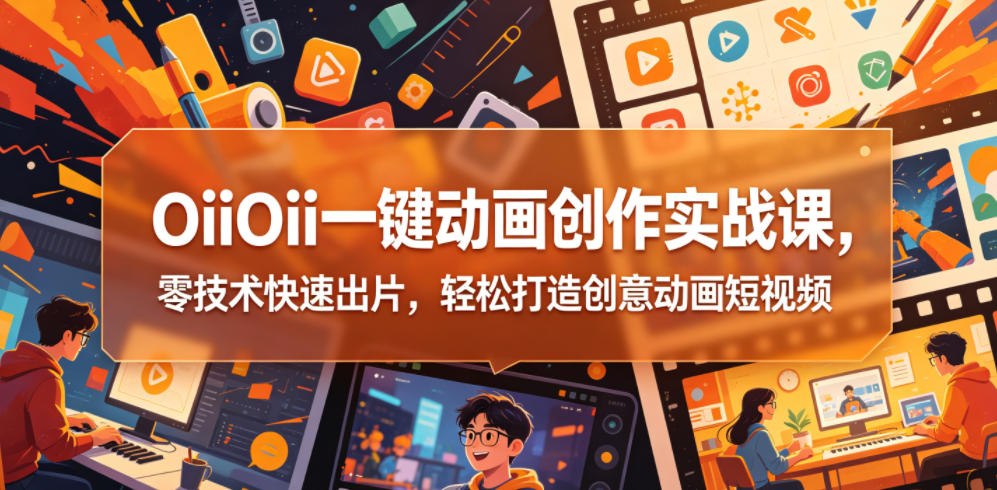 OiiOii一键动画创作实战课，零技术快速出片，轻松打造创意动画短视频-星云网创