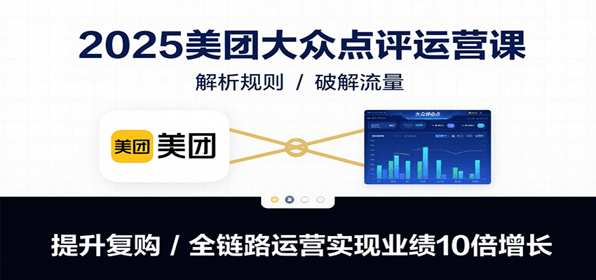 2025美团大众点评运营课：解析规则/破解流量/提升复购/全链路运营实现业绩10倍增长-星云网创