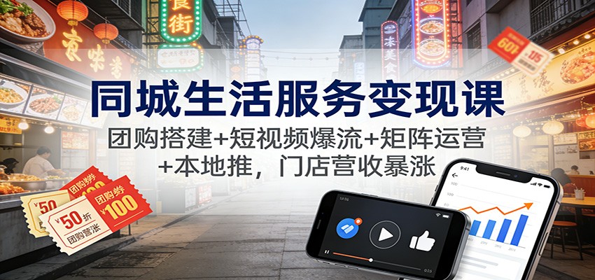 同城生活服务变现课：团购搭建+短视频爆流+矩阵运营+本地推，门店营收暴涨-星云网创
