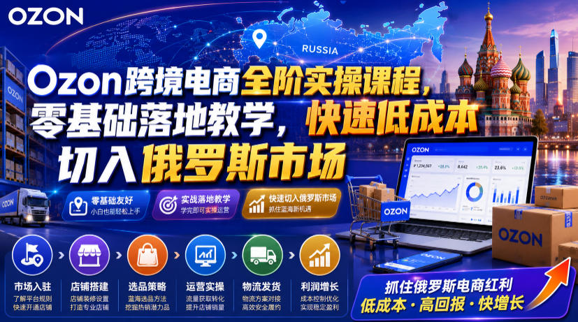 Ozon跨境电商全阶实操课程，零基础落地教学，快速低成本切入俄罗斯市场-星云网创