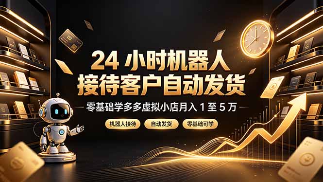 24 小时机器人接待客户自动发货，零基础学多多虚拟小店月入 1 至 5 万-星云网创