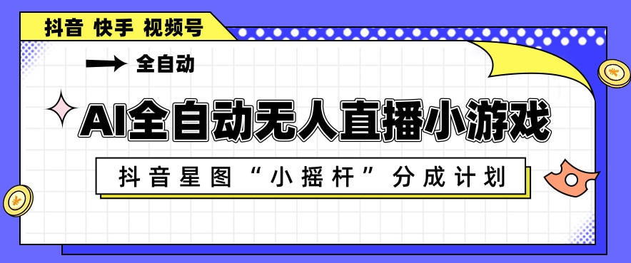 AI全自动直播小游戏，抖音星图小摇杆分成计划，支持多账号矩阵化运营【揭秘】-星云网创