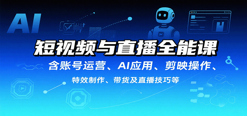 短视频与直播全能课，含账号运营、AI应用、剪映操作、特效制作、带货及直播技巧等-星云网创