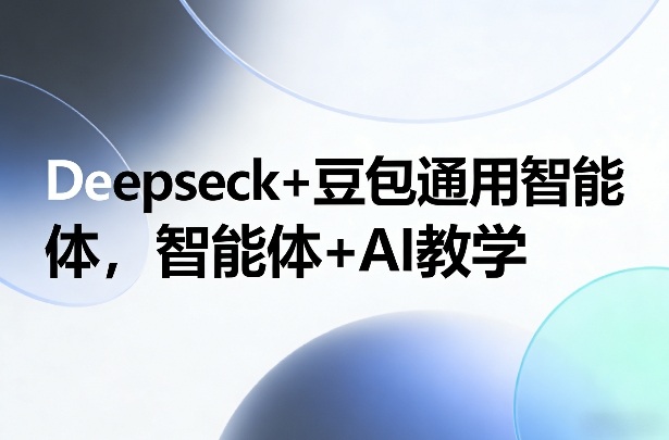 Deepseck+豆包通用智能体，智能体+AI教学-星云网创