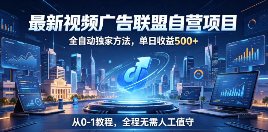 最新视频广告联盟自营项目，全自动独家方法，单日收益500+，从0-1教程，全程无需人工值守【揭秘】-星云网创