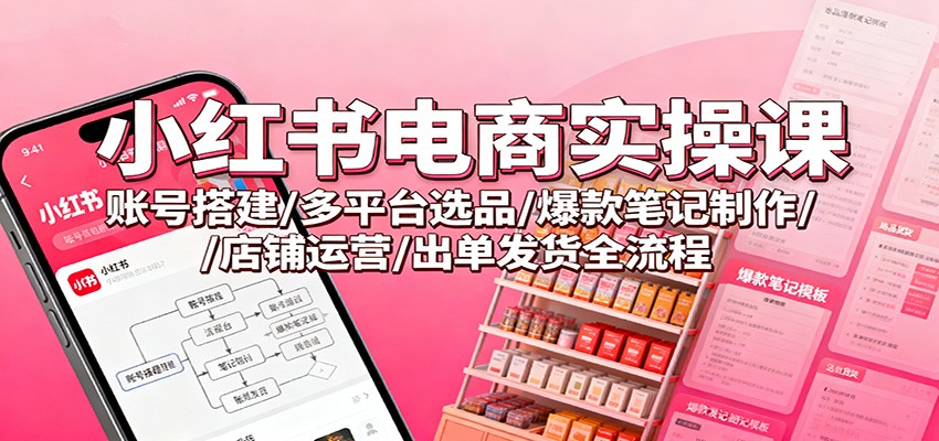 小红书电商实操课：账号搭建/多平台选品/爆款笔记制作/店铺运营/出单发货全流程-星云网创