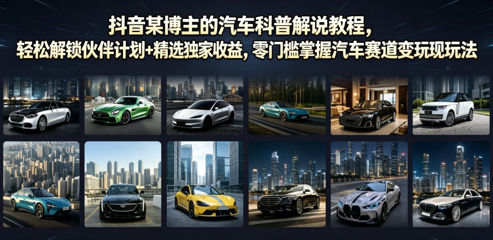 抖音某博主的汽车科普解说教程，轻松解锁伙伴计划+精选独家收益，零门槛掌握汽车赛道变现玩法-星云网创