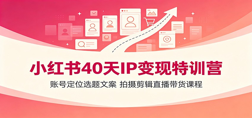 小红书40天IP变现特训营：账号定位选题文案，拍摄剪辑直播带货课程-星云网创
