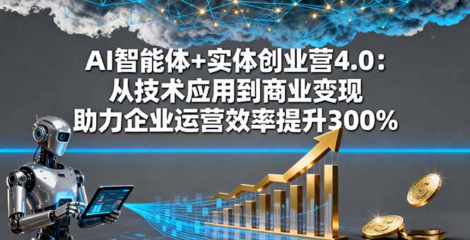 AI智能体+实体创业营4.0：从技术应用到商业变现 助力企业运营效率提升300%-星云网创