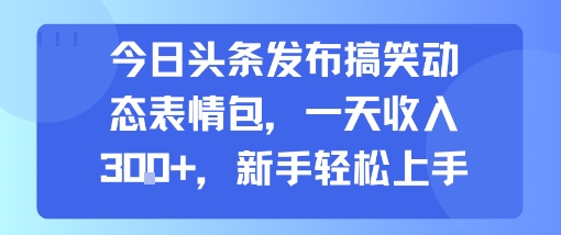 今日头条发布搞笑动态表情包，一天收入3张+，新手轻松上手-星云网创