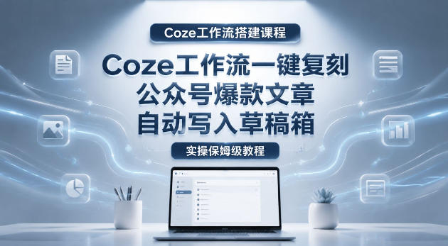【Coze工作流搭建实操教程】coze工作流一键复刻公众号爆款文章，自动写入草稿箱！全流程保姆级教学-星云网创