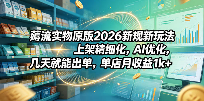 薅流实物原版2026新规新玩法，上架精细化，AI优化，几天就能出单，单店月收益1k+-星云网创