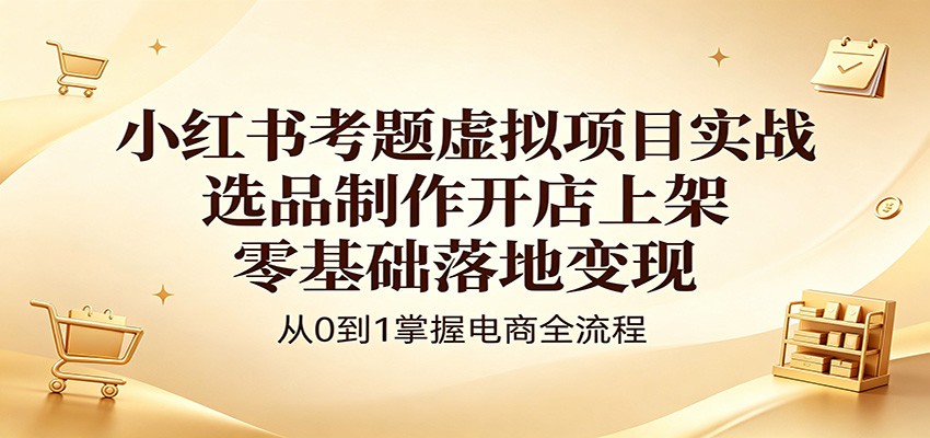 小红书考题虚拟项目实战：选品制作开店上架，零基础落地变现-星云网创