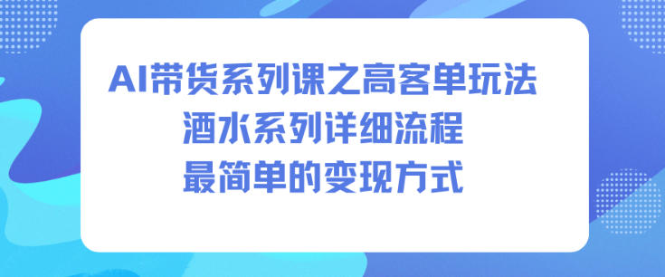 AI带货系列课之高客单玩法,酒水系列,详细流程,最简单的变现方式-星云网创