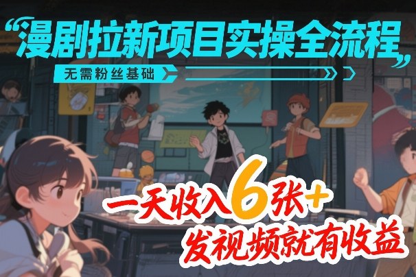 漫剧拉新项目实操全流程，无需粉丝基础，一天收入6张+，发视频就有收益-星云网创