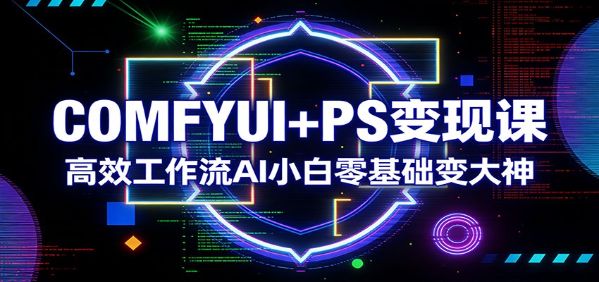 COMFYUI+PS变现课：高效工作流AI小白零基础变大神-星云网创