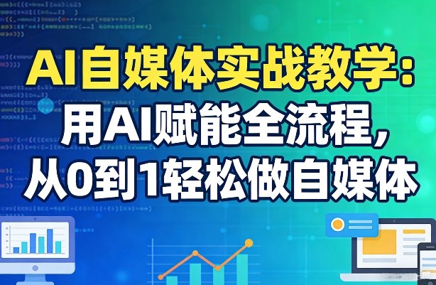 AI自媒体实战教学：用AI赋能全流程，从0到1轻松做自媒体-星云网创