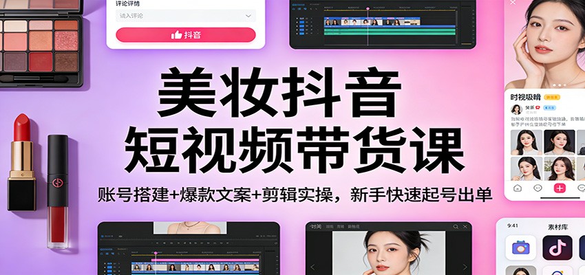 美妆抖音短视频带货课：账号搭建+爆款文案+剪辑实操，新手快速起号出单-星云网创