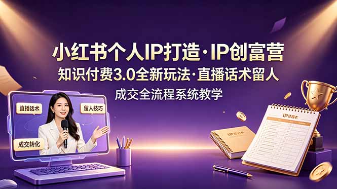 小红书个人IP打造创富营，知识付费3.0全新玩法，直播话术留人成交全流程系统教学-星云网创