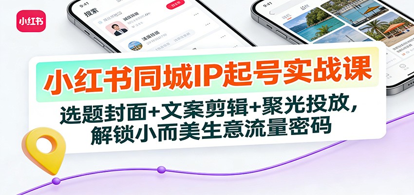 小红书同城IP起号实战课：选题封面+文案剪辑+聚光投放，解锁小而美生意流量密码-星云网创