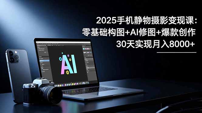 2025手机 静物摄影变现课：零基础构图+AI修图+爆款创作，30天实现月入8…-星云网创