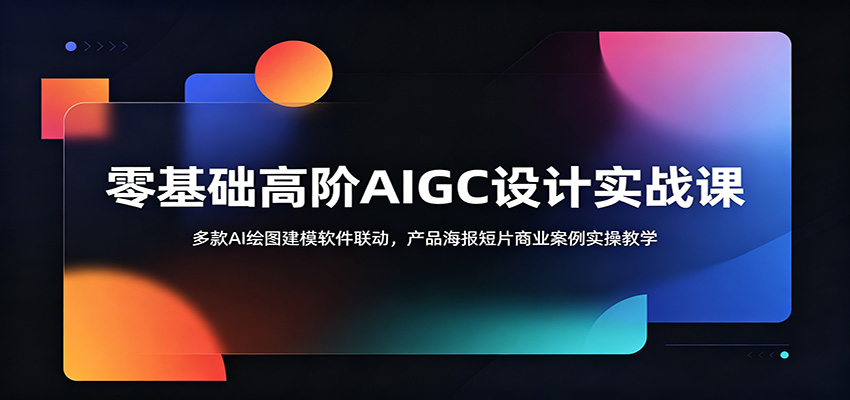 零基础高阶AIGC设计实战课：多款AI绘图建模软件联动，产品海报短片商业案例实操教学-星云网创