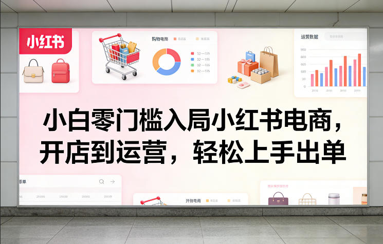 小白零门槛入局小红书电商，开店到运营，轻松上手出单-星云网创