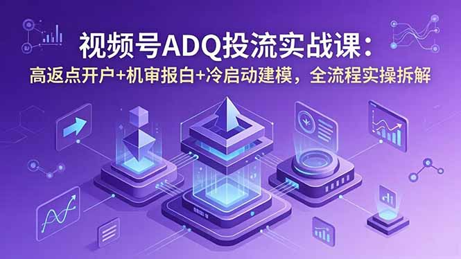 视频号ADQ投流实战课：高返点开户+机审报白+冷启动建模，全流程实操拆解-星云网创