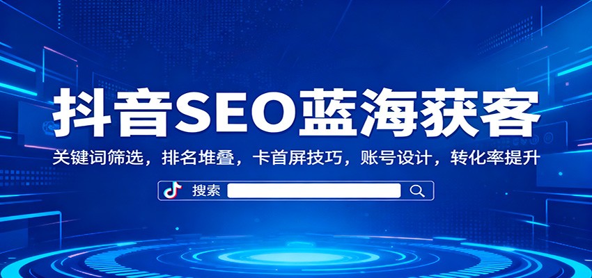 抖音SEO蓝海获客:关键词筛选,排名堆叠,卡首屏技巧,账号设计,转化率提升-星云网创