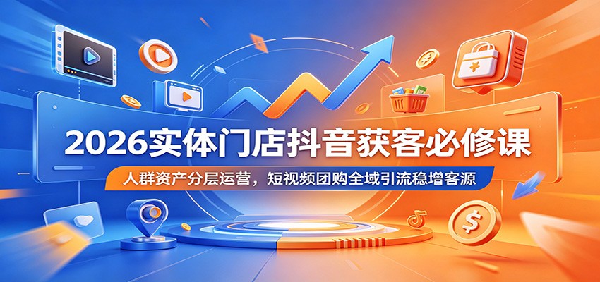 2026实体门店抖音获客必修课：人群资产分层运营，短视频团购全域引流稳增客源-星云网创