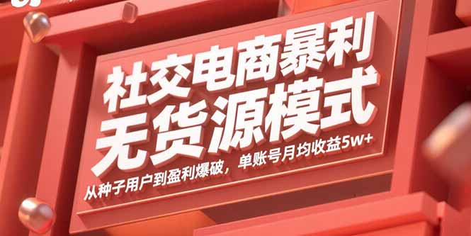 社交电商暴利无货源模式：从种子用户到盈利爆破，单账号月均收益5w+-星云网创