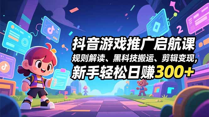 抖音游戏推广启航课，规则解读、黑科技搬运、剪辑变现，新手轻松日赚300+-星云网创