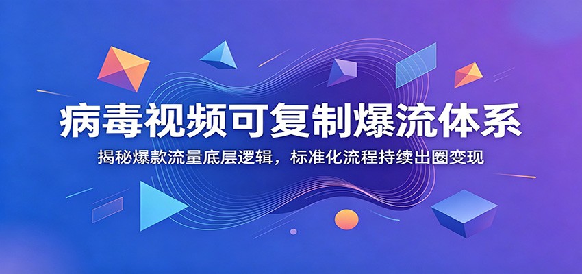 病毒视频可复制爆流体系：揭秘爆款流量底层逻辑，标准化流程持续出圈变现-星云网创