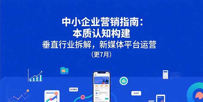 中小企业营销指南：本质认知构建，垂直行业拆解，新媒体平台运营(更7月-星云网创