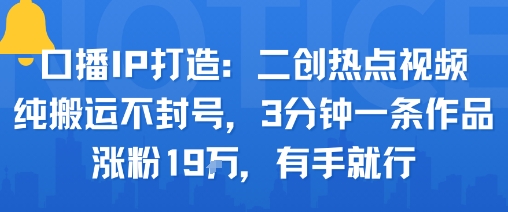 口播IP打造：二创热点视频，纯搬运不封号，3分钟一条作品，涨粉19w，有手就行-星云网创