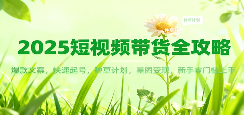 2025短视频带货全攻略：爆款文案，快速起号，种草计划，星图变现，新手零门槛上手-我要项目网