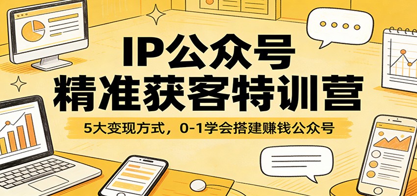IP公众号精准获客特训营：5大变现方式，0-1学会搭建赚钱公众号-星云网创