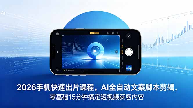 2026 手机快速出片课程，AI 全自动文案脚本剪辑，零基础 15 分钟搞定短视频获客内容-星云网创