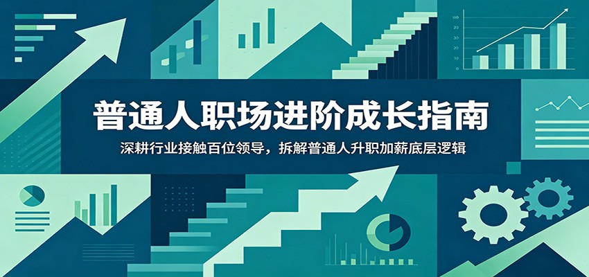 普通人职场进阶成长指南：深耕行业接触百位领导，拆解普通人升职加薪底层逻辑-星云网创