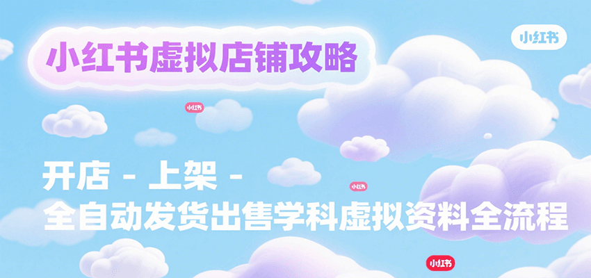 小红书虚拟店铺攻略，开店-上架-全自动发货出售学科虚拟资料完整流程-星云网创