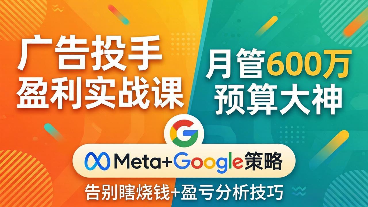 广告投手盈利实战课：月管600万预算大神，带你告别瞎烧钱，Meta+Google策略+盈亏分析-星云网创